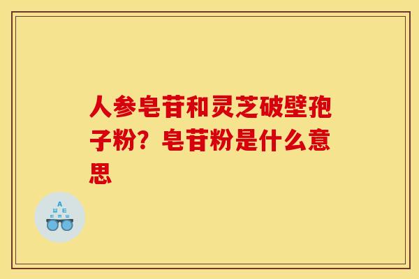 人参皂苷和灵芝破壁孢子粉？皂苷粉是什么意思