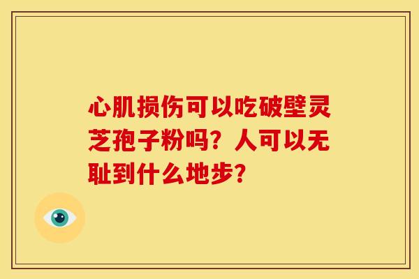 心肌损伤可以吃破壁灵芝孢子粉吗?人可以无耻到什么地步?