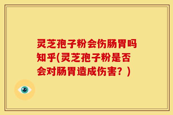 灵芝孢子粉会伤肠胃吗知乎(灵芝孢子粉是否会对肠胃造成伤害？)