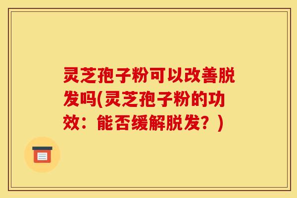 灵芝孢子粉可以改善脱发吗(灵芝孢子粉的功效:能否缓解脱发?)
