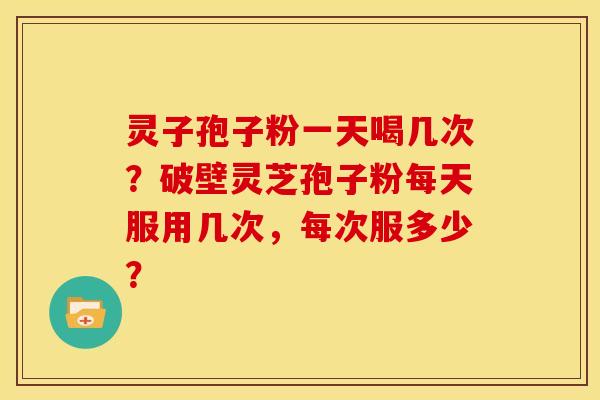 灵子孢子粉一天喝几次?破壁灵芝孢子粉每天服用几次,每次服多少?
