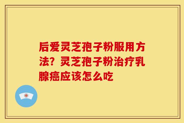 后爱灵芝孢子粉服用方法?灵芝孢子粉治疗乳腺癌应该怎么吃