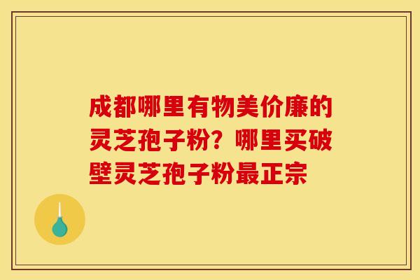 成都哪里有物美价廉的灵芝孢子粉?哪里买破壁灵芝孢子粉最正宗