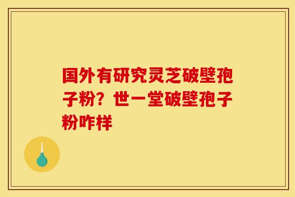 国外有研究灵芝破壁孢子粉？世一堂破壁孢子粉咋样