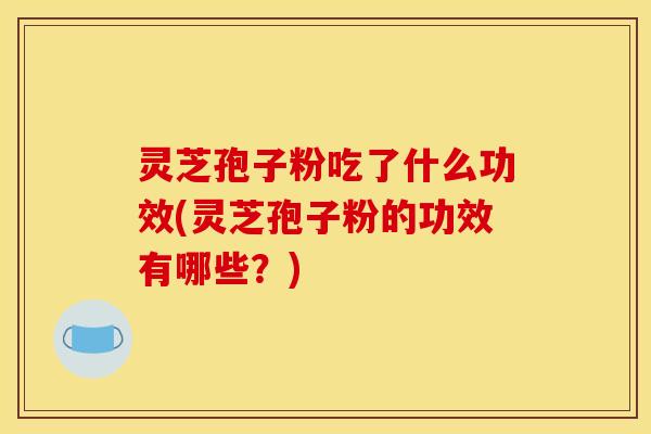 灵芝孢子粉吃了什么功效(灵芝孢子粉的功效有哪些?)
