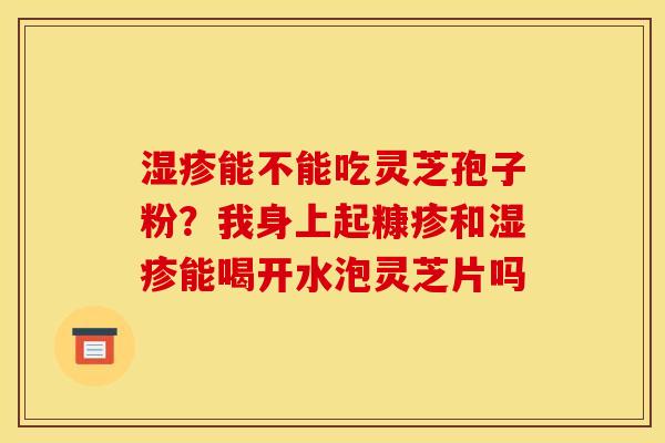 湿疹能不能吃灵芝孢子粉?我身上起糠疹和湿疹能喝开水泡灵芝片吗