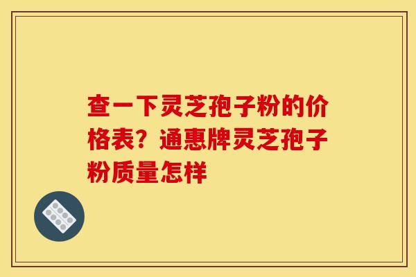查一下灵芝孢子粉的价格表？通惠牌灵芝孢子粉质量怎样