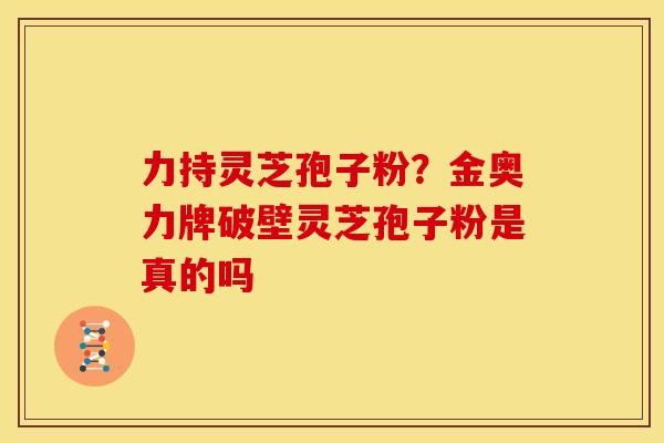 力持灵芝孢子粉?金奥力牌破壁灵芝孢子粉是真的吗