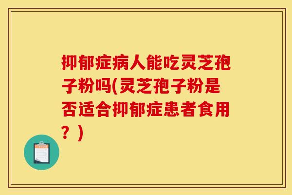 抑郁症病人能吃灵芝孢子粉吗(灵芝孢子粉是否适合抑郁症患者食用？)