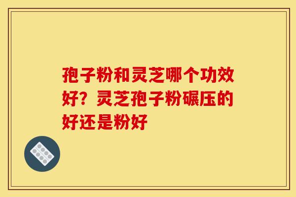 孢子粉和灵芝哪个功效好?灵芝孢子粉碾压的好还是粉好
