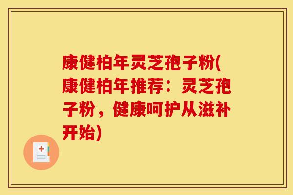 康健柏年灵芝孢子粉(康健柏年推荐:灵芝孢子粉,健康呵护从滋补开始)