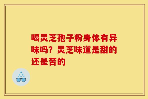 喝灵芝孢子粉身体有异味吗?灵芝味道是甜的还是苦的