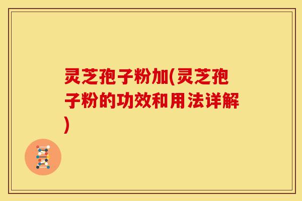 灵芝孢子粉加(灵芝孢子粉的功效和用法详解)