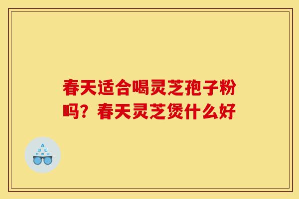 春天适合喝灵芝孢子粉吗?春天灵芝煲什么好