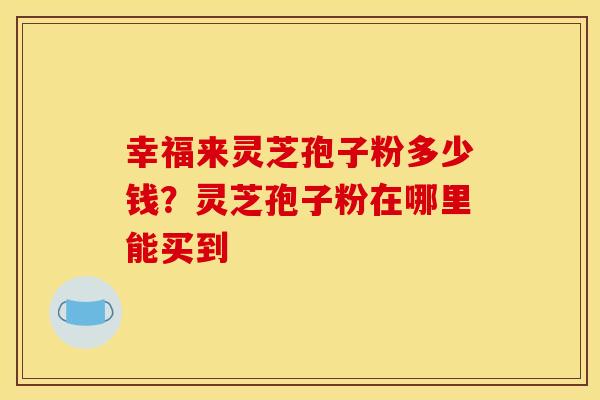 幸福来灵芝孢子粉多少钱？灵芝孢子粉在哪里能买到