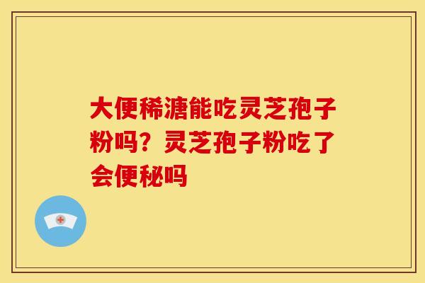 大便稀溏能吃灵芝孢子粉吗？灵芝孢子粉吃了会便秘吗