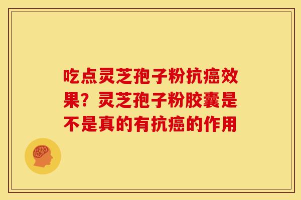 吃点灵芝孢子粉抗癌效果?灵芝孢子粉胶囊是不是真的有抗癌的作用