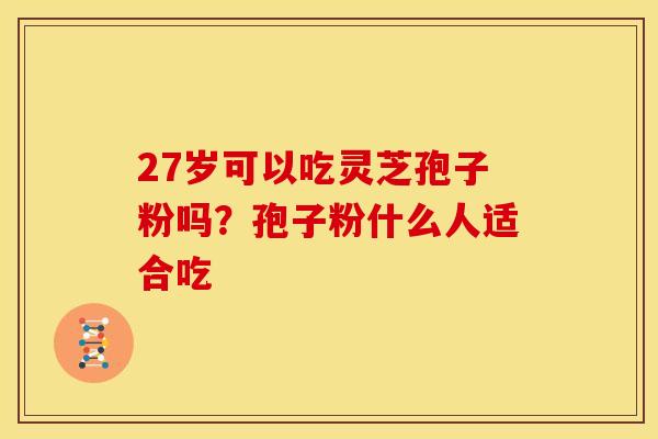 27岁可以吃灵芝孢子粉吗？孢子粉什么人适合吃