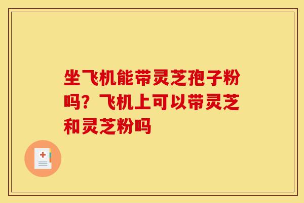 坐飞机能带灵芝孢子粉吗？飞机上可以带灵芝和灵芝粉吗