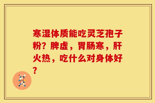 寒湿体质能吃灵芝孢子粉?脾虚,胃肠寒,肝火热,吃什么对身体好?