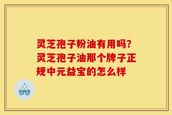 灵芝孢子粉油有用吗?灵芝孢子油那个牌子正规中元益宝的怎么样