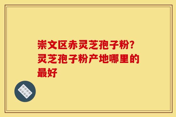 崇文区赤灵芝孢子粉?灵芝孢子粉产地哪里的最好