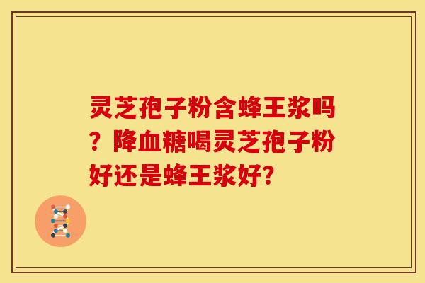 灵芝孢子粉含蜂王浆吗？降血糖喝灵芝孢子粉好还是蜂王浆好？