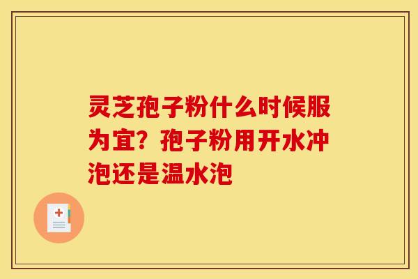 灵芝孢子粉什么时候服为宜?孢子粉用开水冲泡还是温水泡