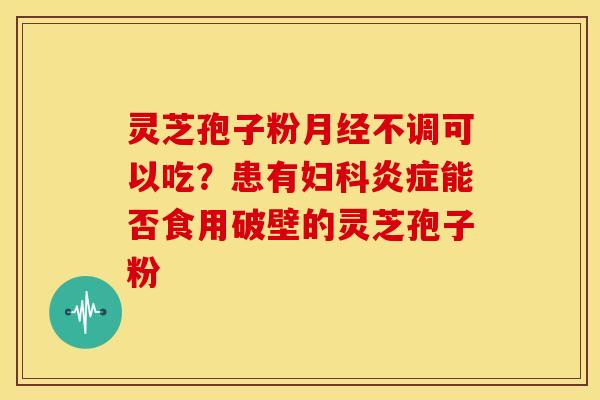 灵芝孢子粉月经不调可以吃?患有妇科炎症能否食用破壁的灵芝孢子粉