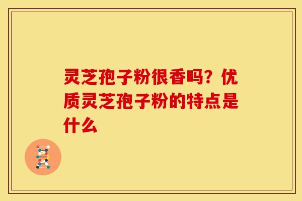 灵芝孢子粉很香吗?优质灵芝孢子粉的特点是什么