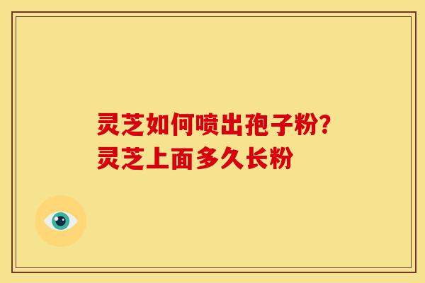 灵芝如何喷出孢子粉?灵芝上面多久长粉