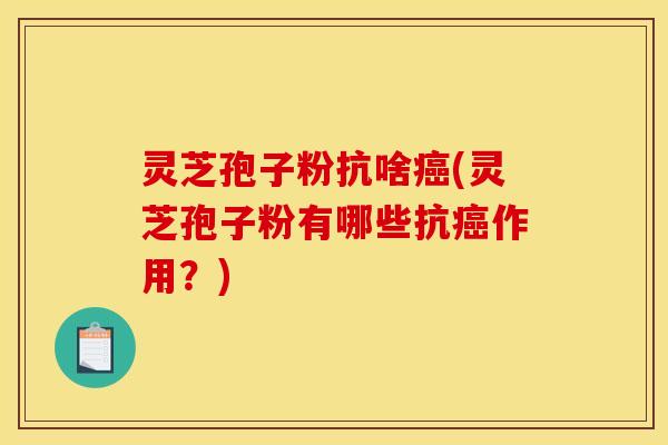 灵芝孢子粉抗啥癌(灵芝孢子粉有哪些抗癌作用？)