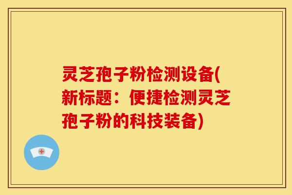 灵芝孢子粉检测设备(新标题：便捷检测灵芝孢子粉的科技装备)