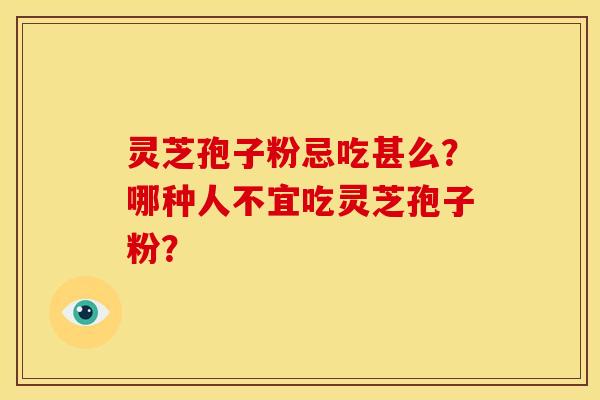 灵芝孢子粉忌吃甚么?哪种人不宜吃灵芝孢子粉?