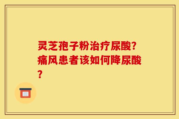 灵芝孢子粉治疗尿酸?痛风患者该如何降尿酸?