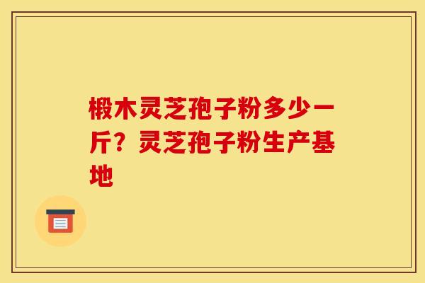 椴木灵芝孢子粉多少一斤？灵芝孢子粉生产基地