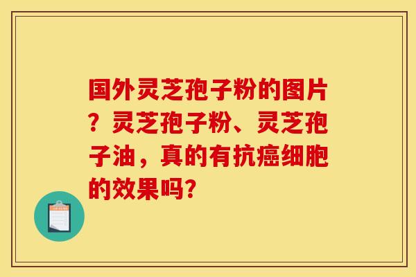 国外灵芝孢子粉的图片？灵芝孢子粉、灵芝孢子油，真的有抗癌细胞的效果吗？