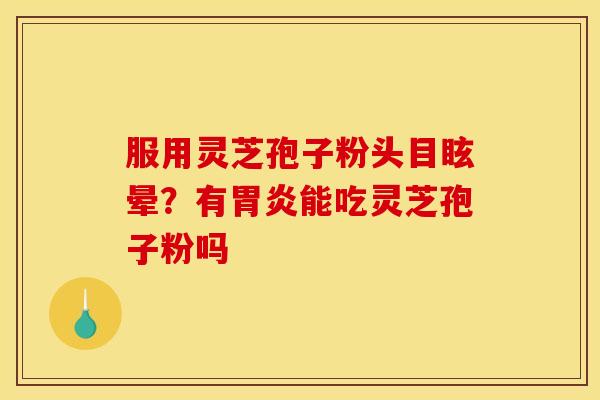 服用灵芝孢子粉头目眩晕?有胃炎能吃灵芝孢子粉吗