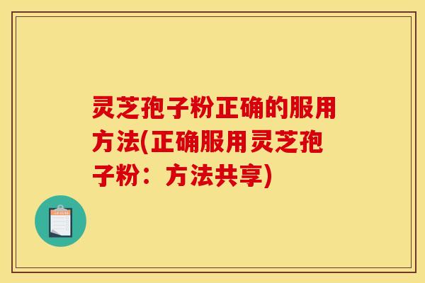灵芝孢子粉正确的服用方法(正确服用灵芝孢子粉:方法共享)