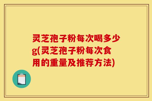 灵芝孢子粉每次喝多少g(灵芝孢子粉每次食用的重量及推荐方法)