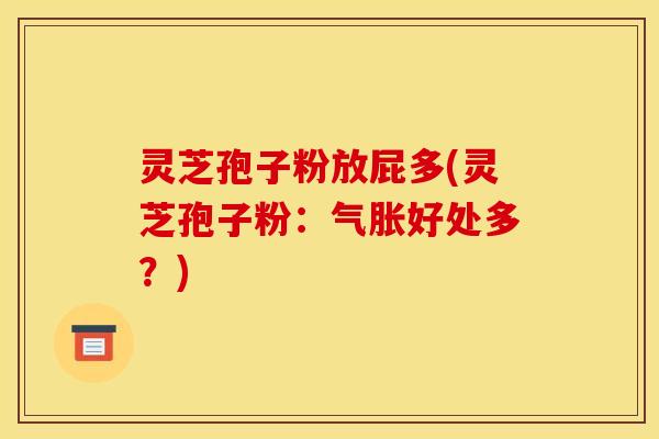 灵芝孢子粉放屁多(灵芝孢子粉:气胀好处多?)