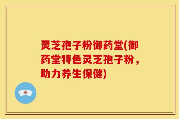 灵芝孢子粉御药堂(御药堂特色灵芝孢子粉，助力养生保健)