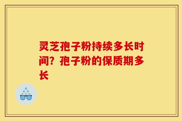 灵芝孢子粉持续多长时间？孢子粉的保质期多长