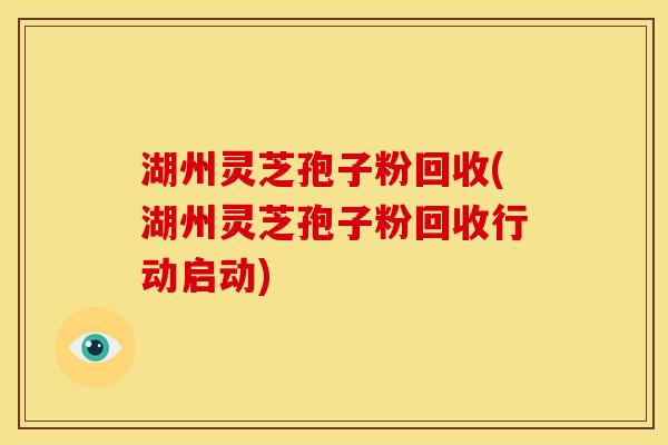 湖州灵芝孢子粉回收(湖州灵芝孢子粉回收行动启动)