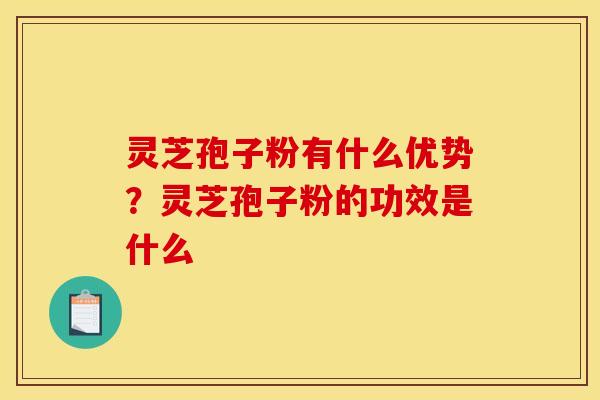 灵芝孢子粉有什么优势？灵芝孢子粉的功效是什么