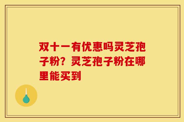 双十一有优惠吗灵芝孢子粉?灵芝孢子粉在哪里能买到