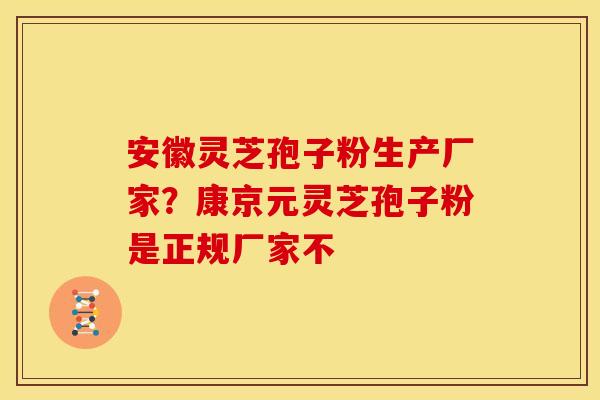 安徽灵芝孢子粉生产厂家?康京元灵芝孢子粉是正规厂家不