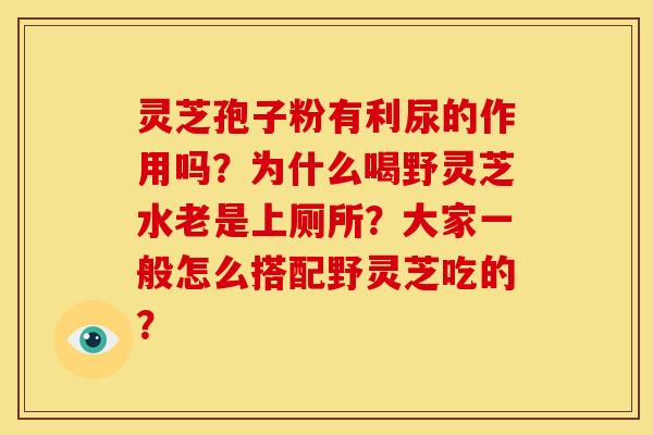 灵芝孢子粉有利尿的作用吗?为什么喝野灵芝水老是上厕所?大家一般怎么搭配野灵芝吃的?