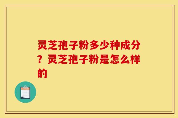 灵芝孢子粉多少种成分？灵芝孢子粉是怎么样的