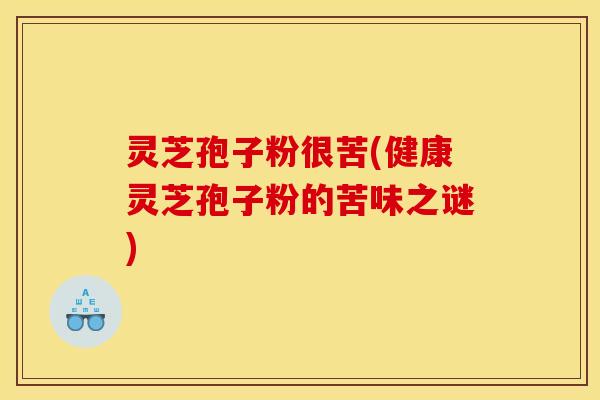 灵芝孢子粉很苦(健康灵芝孢子粉的苦味之谜)